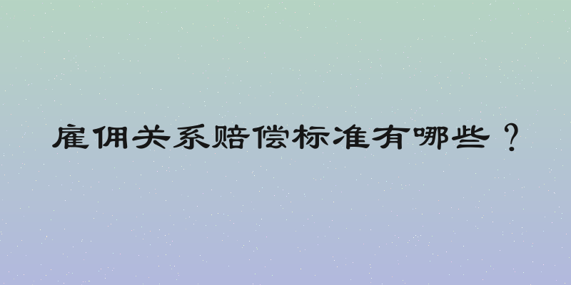 雇佣关系赔偿标准有哪些？