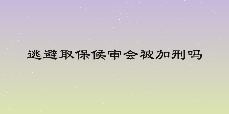 逃避取保候审会被加刑吗