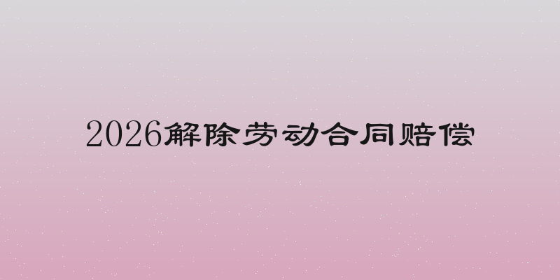2026解除劳动合同赔偿