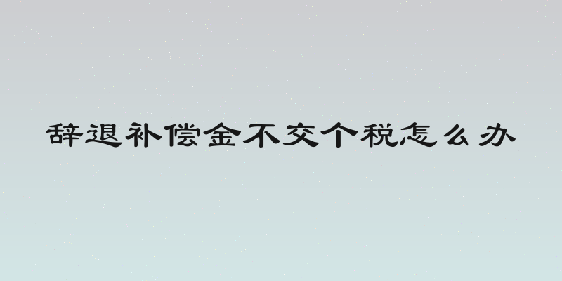 辞退补偿金不交个税怎么办