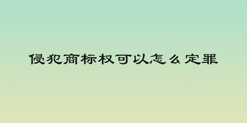 侵犯商标权可以怎么定罪