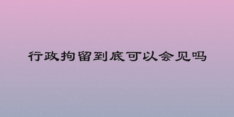行政拘留到底可以会见吗