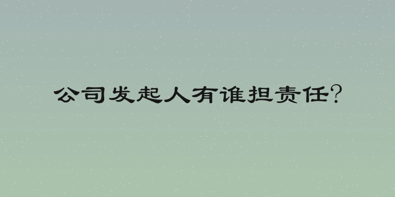 公司发起人有谁担责任?