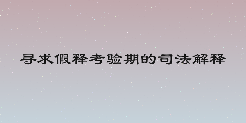 寻求假释考验期的司法解释