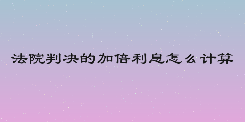 法院判决的加倍利息怎么计算