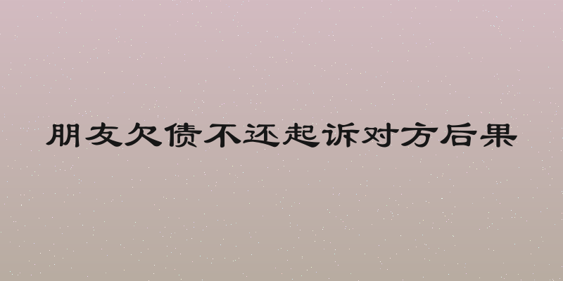 朋友欠债不还起诉对方后果