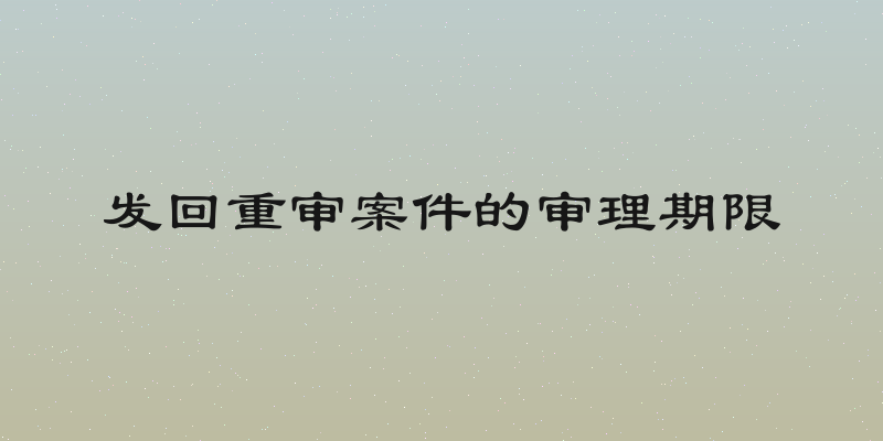 发回重审案件的审理期限