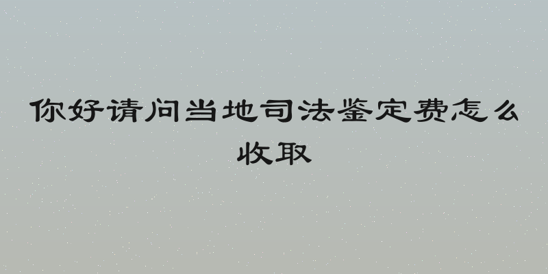 你好请问当地司法鉴定费怎么收取
