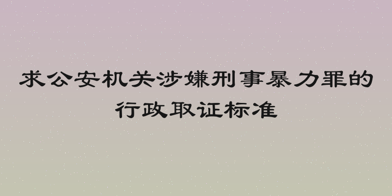 求公安机关涉嫌刑事暴力罪的行政取证标准