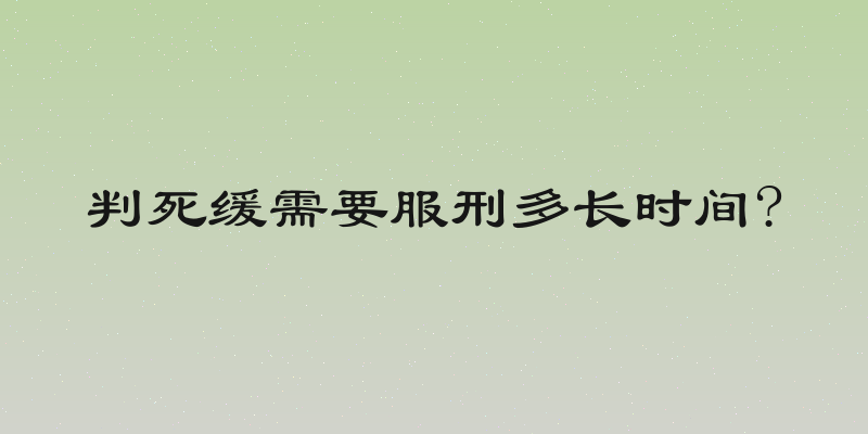 判死缓需要服刑多长时间?