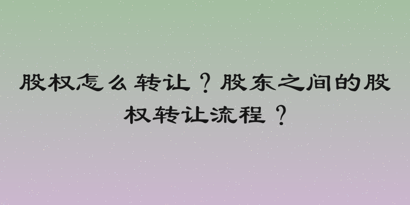股权怎么转让？股东之间的股权转让流程？