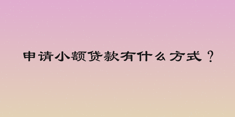 申请小额贷款有什么方式？