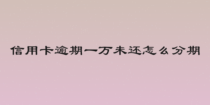 信用卡逾期一万未还怎么分期