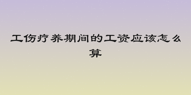 工伤疗养期间的工资应该怎么算