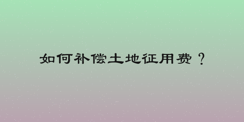 如何补偿土地征用费？
