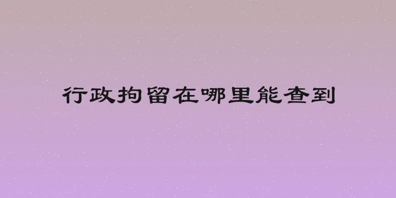 行政拘留在哪里能查到
