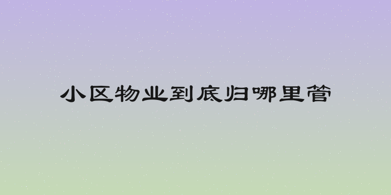 小区物业到底归哪里管