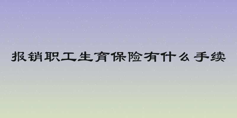 报销职工生育保险有什么手续