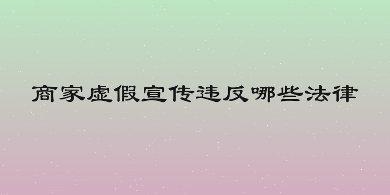 商家虚假宣传违反哪些法律