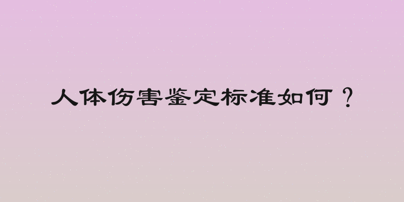 人体伤害鉴定标准如何？