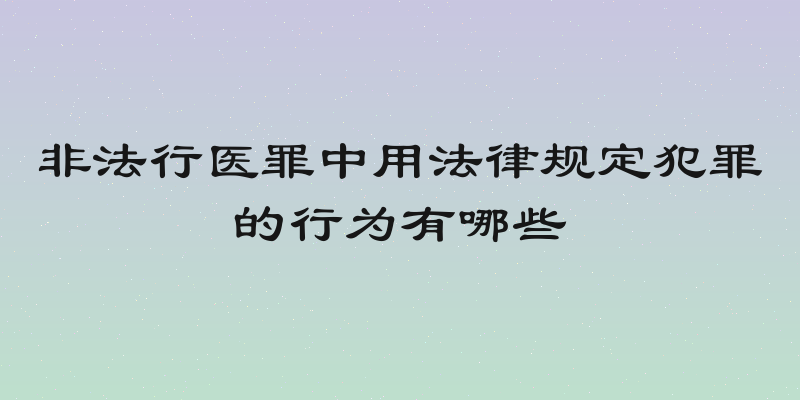 非法行医罪中用法律规定犯罪的行为有哪些