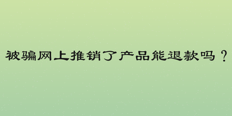 被骗网上推销了产品能退款吗？