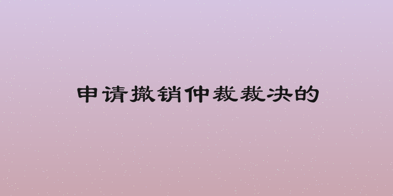 申请撤销仲裁裁决的