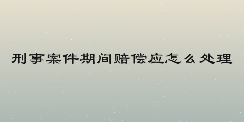 刑事案件期间赔偿应怎么处理