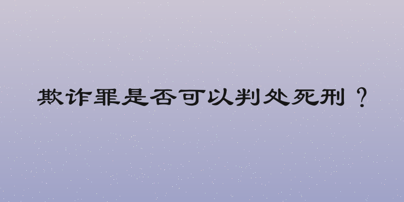 欺诈罪是否可以判处死刑？