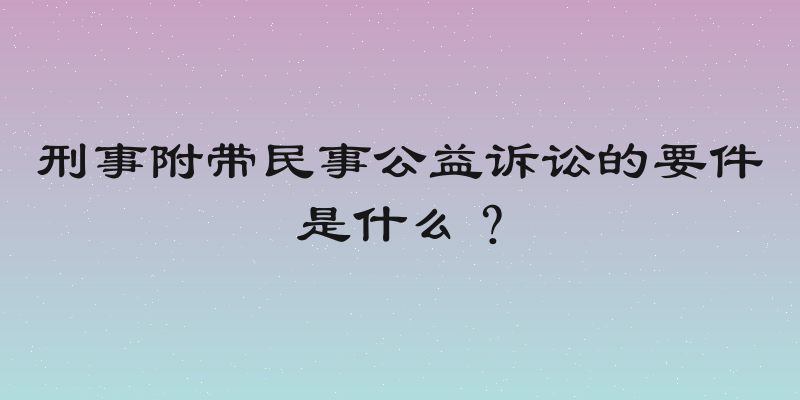 刑事附带民事公益诉讼的要件是什么？