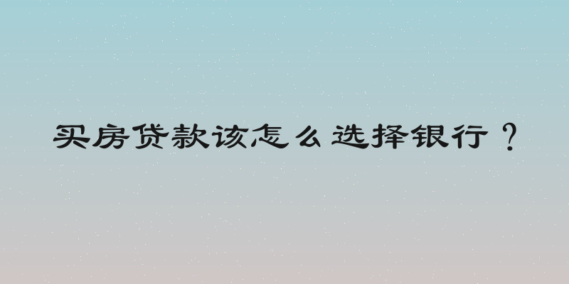 买房贷款该怎么选择银行？