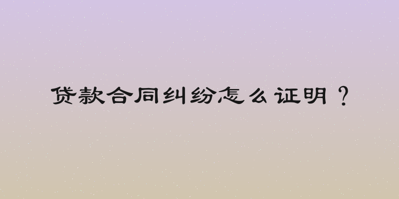 贷款合同纠纷怎么证明？