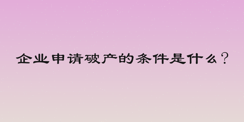 企业申请破产的条件是什么?