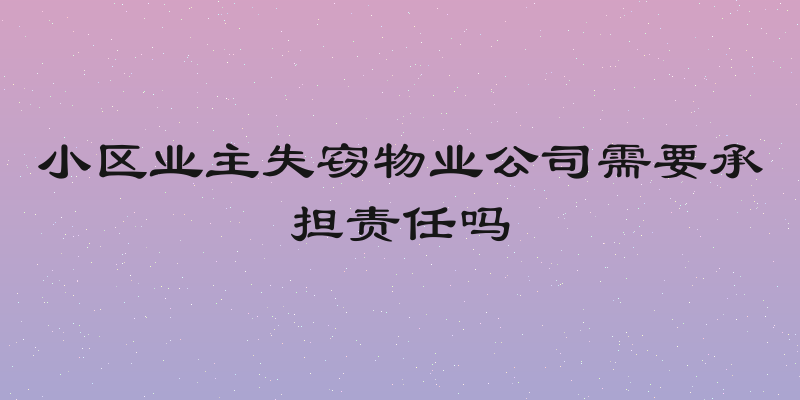 小区业主失窃物业公司需要承担责任吗