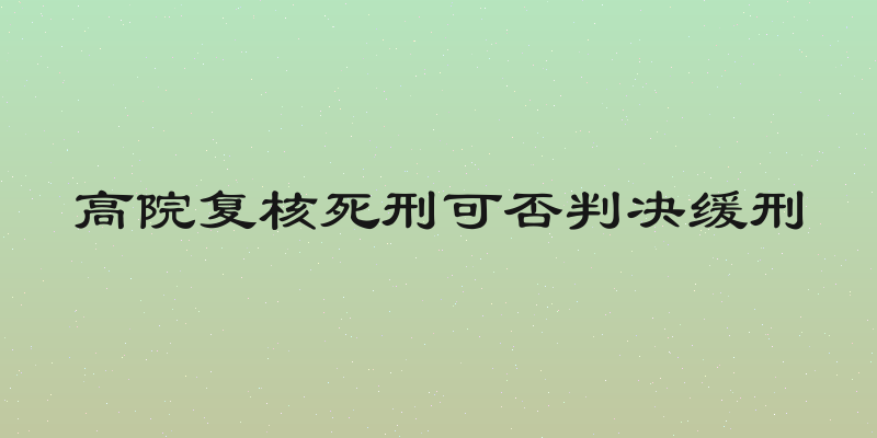 高院复核死刑可否判决缓刑