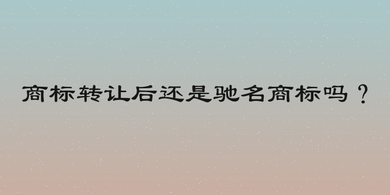 商标转让后还是驰名商标吗？