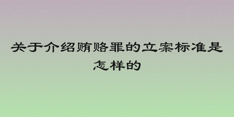 关于介绍贿赂罪的立案标准是怎样的
