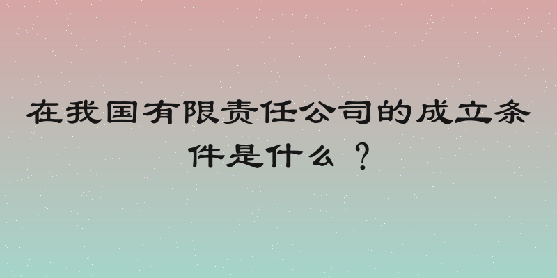 在我国有限责任公司的成立条件是什么？