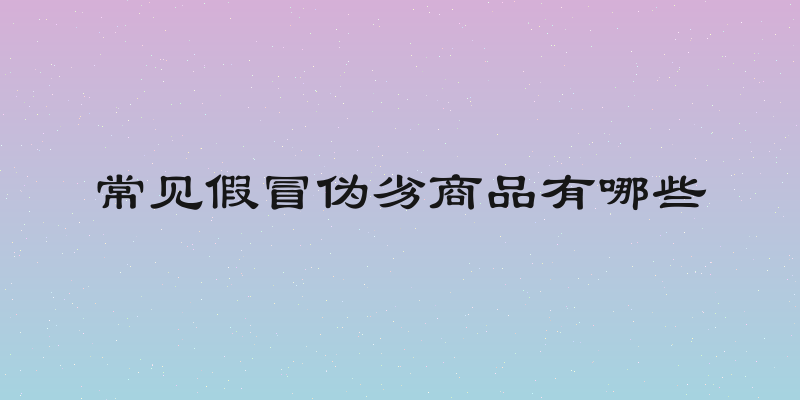 常见假冒伪劣商品有哪些