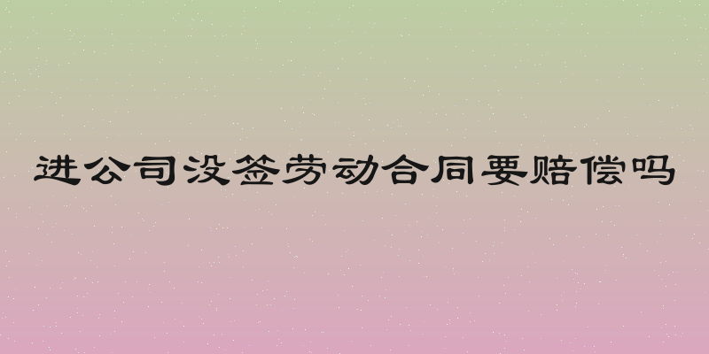 进公司没签劳动合同要赔偿吗