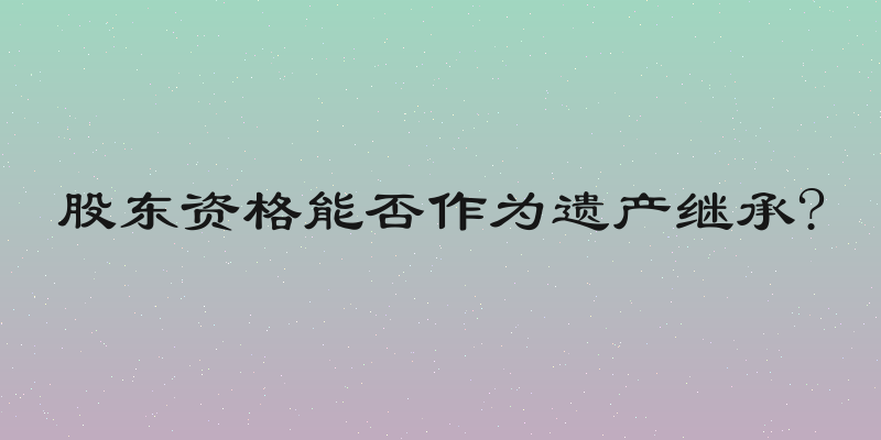 股东资格能否作为遗产继承?