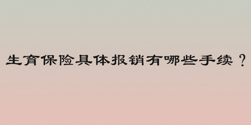 生育保险具体报销有哪些手续？