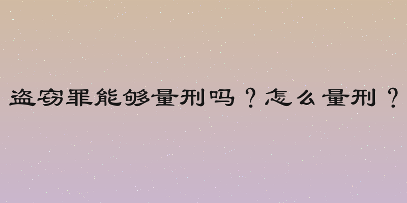 盗窃罪能够量刑吗？怎么量刑？