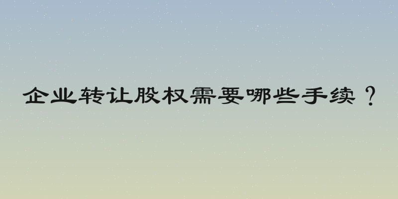 企业转让股权需要哪些手续？