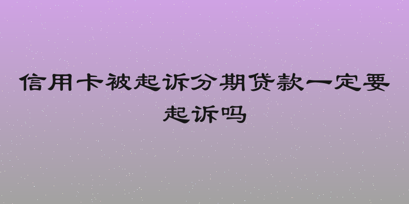 信用卡被起诉分期贷款一定要起诉吗