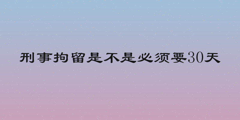 刑事拘留是不是必须要30天