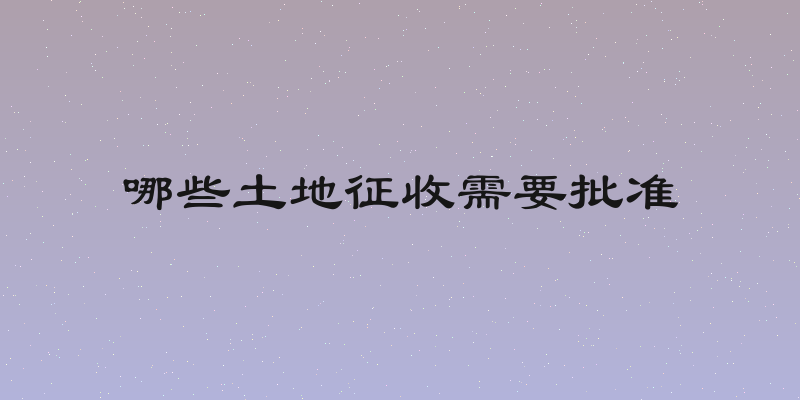 哪些土地征收需要批准