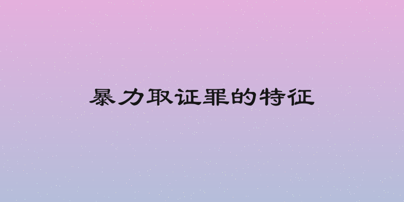 暴力取证罪的特征