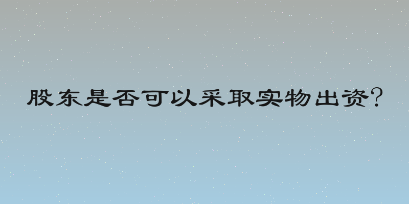 股东是否可以采取实物出资?