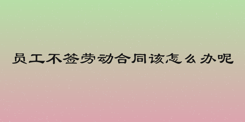 员工不签劳动合同该怎么办呢